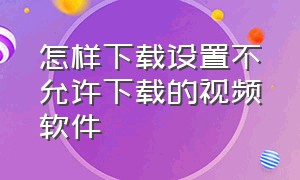 怎样下载设置不允许下载的视频软件