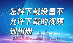 怎样下载设置不允许下载的视频到相册