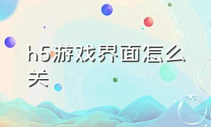 h5游戏界面怎么关