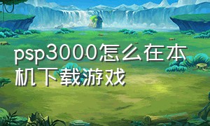 psp3000怎么在本机下载游戏