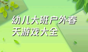 幼儿大班户外春天游戏大全（大班幼儿户外游戏大全100个）