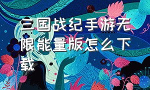 三国战纪手游无限能量版怎么下载（手机版三国战纪无限能量怎么下载）