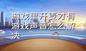 游戏里开麦才有游戏声音怎么解决