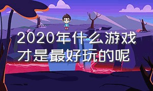 2020年什么游戏才是最好玩的呢