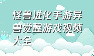 怪兽进化手游异兽觉醒游戏视频大全（怪兽进化手游异兽觉醒游戏视频大全攻略）