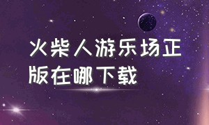 火柴人游乐场正版在哪下载（火柴人官方正版从哪下载）