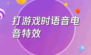 打游戏时语音电音特效（游戏背景音与通话声音比例）