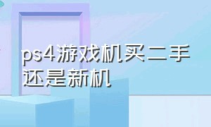 ps4游戏机买二手还是新机（ps4游戏机买二手还是新机值得买）