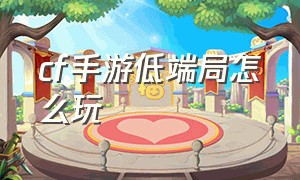 cf手游低端局怎么玩（cf手游免费领8888钻石的激活码）