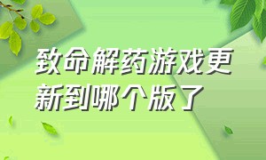 致命解药游戏更新到哪个版了