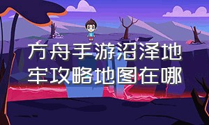 方舟手游沼泽地牢攻略地图在哪