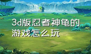 3d版忍者神龟的游戏怎么玩（忍者神龟3d游戏怎么下载）