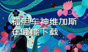 孤胆车神维加斯在哪能下载（孤胆车神维加斯怎么下载官方正版）