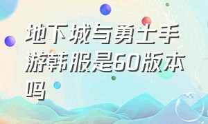 地下城与勇士手游韩服是60版本吗