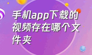 手机app下载的视频存在哪个文件夹（手机下载的视频储存在哪个文件中）