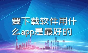 要下载软件用什么app是最好的