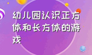 幼儿园认识正方体和长方体的游戏