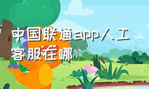 中国联通app人工客服在哪（中国联通app下载安装免费）