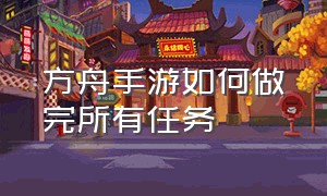 方舟手游如何做完所有任务（方舟手游怎么完成做过的任务）