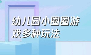 幼儿园小圈圈游戏多种玩法（幼儿园室内游戏圈圈的多种玩法）