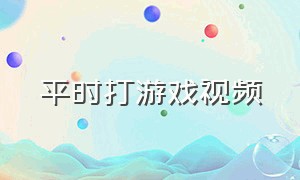 平时打游戏视频（打游戏视频照片）