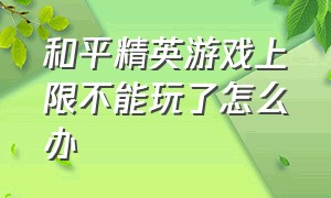 和平精英游戏上限不能玩了怎么办（和平精英游戏没时间了怎么继续玩）