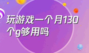 玩游戏一个月130个g够用吗