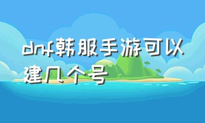 dnf韩服手游可以建几个号