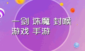 一剑 诛魔 封喉 游戏 手游（一剑封喉招式图片）