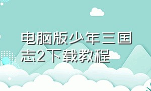 电脑版少年三国志2下载教程（电脑版少年三国志2下载教程）