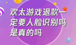 欢太游戏退款一定要人脸识别吗是真的吗