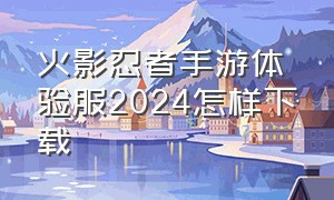 火影忍者手游体验服2024怎样下载