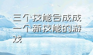 三个技能合成成一个新技能的游戏