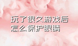 玩了很久游戏后怎么保护眼睛