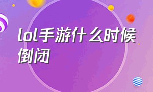 lol手游什么时候倒闭