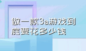 做一款3a游戏到底要花多少钱