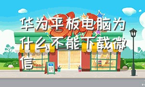 华为平板电脑为什么不能下载微信