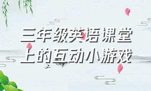 三年级英语课堂上的互动小游戏（三年级英语课堂）