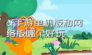 cf手游单机版和网络版哪个好玩