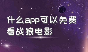 什么app可以免费看战狼电影（可以看战狼2的软件不用钱）