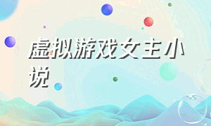 虚拟游戏女主小说（主角创造虚拟游戏的小说）