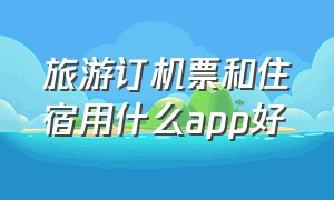 旅游订机票和住宿用什么app好