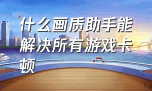 什么画质助手能解决所有游戏卡顿