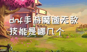 dnf手游魔道无敌技能是哪几个