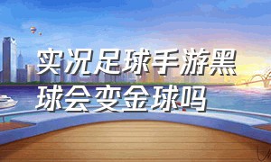 实况足球手游黑球会变金球吗