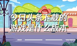 今日头条下载的游戏是什么版本（今日头条已下载不能打开是什么原因）