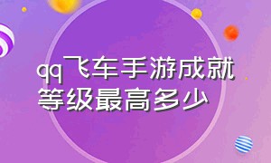 qq飞车手游成就等级最高多少（手游qq飞车）