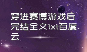 穿进赛博游戏后完结全文txt百度云（穿进赛博游戏后完结全文txt百度云资源）