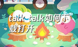 talk talk如何下载打开（怎么下载talk）
