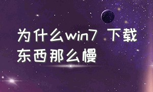 为什么win7 下载东西那么慢